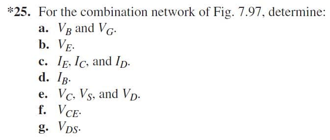 *25. For the combination network of Fig. 7.97, determine:
a. VB and VG.
b. VE.
c. Ie, Ic, and Ip.
d. Iв-
e. Vc, Vs, and Vp.
f. VCE-
g. VDs.
