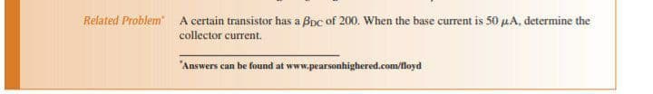 Related Problem A certain transistor has a Boc of 200. When the base current is 50 µA, determine the
collector current.
"Answers can be found at www.pearsonhighered.com/floyd
