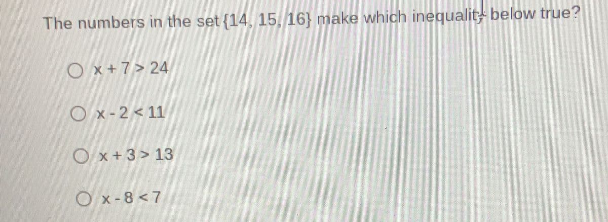 The numbers in the set {14, 15, 16) make which inequality below true?
Ox+7> 24
Ox-2 < 11
Ox+3> 13
Ox-8<7