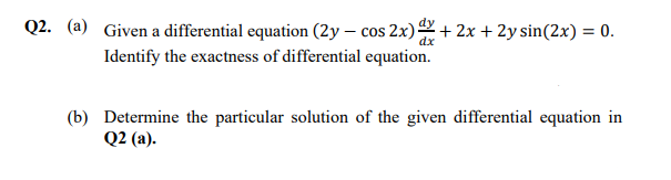 Q2. (a) Given a differential equation (2y – cos 2x) + 2x + 2y sin(2x) = 0.
Identify the exactness of differential equation.
(b) Determine the particular solution of the given differential equation in
Q2 (a).
