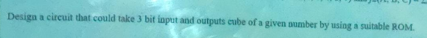 Design a circuit that could take 3 bit input and outputs cube of a given number by using a suitable ROM.