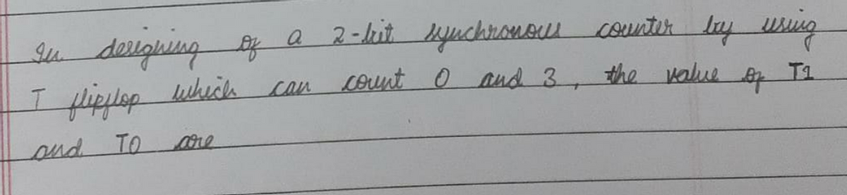 In derigning of a 2-bit synchronour counter by using
the value
T1
Of
I flipflop which can count 0 and 3,
and TO
are