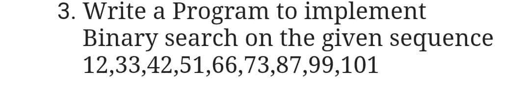 3. Write a Program to implement
Binary search on the given sequence
12,33,42,51,66,73,87,99,101