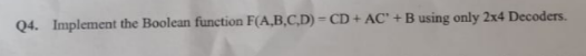 Q4. Implement the Boolean function F(A,B,C,D) = CD + AC' +B using only 2x4 Decoders.
