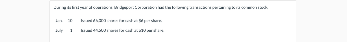 During its first year of operations, Bridgeport Corporation had the following transactions pertaining to its common stock.
Jan.
July
10
1
Issued 66,000 shares for cash at $6 per share.
Issued 44,500 shares for cash at $10 per share.