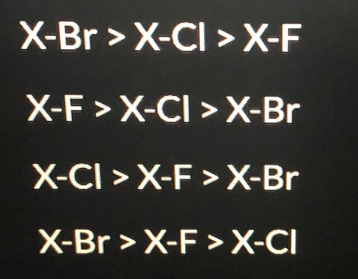 X-Br > X-CI >X-F
X-F > X-CI > X-Br
X-CI > X-F > X-Br
X-Br > X-F > X-CI
