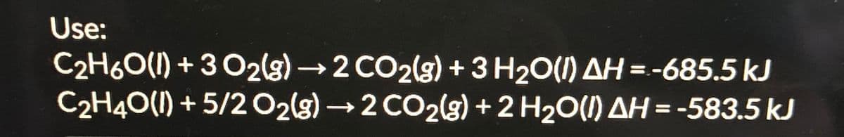 Use:
C2H6O(1) + 3 O2(g) →2 CO2(g) +3 H20(1) AH = -685.5 kJ
C2H40(1) + 5/2 02(s) → 2 CO2(s) +2 H20(1) AH = -583.5 kJ
%3D
%3D
