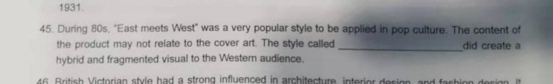 1931.
45. During 80s, "East meets West" was a very popular style to be applied in pop culture. The content of
the product may not relate to the cover art. The style called
hybrid and fragmented visual to the Western audience.
did create a
46 British Victorian style had a strong influenced in architecture, interior design and fashion desion it
