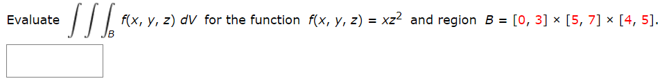 Evaluate
f(x, y, z) dV for the function f(x, y, z) = xz² and region B = [0, 3] × [5, 7] × [4, 5].
