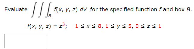 Evaluate
f(x, y, z) dV for the specified function f and box B.
f(x, y, z) = z3; 13 x < 8, 1 S ys 5, 0 s zs 1
