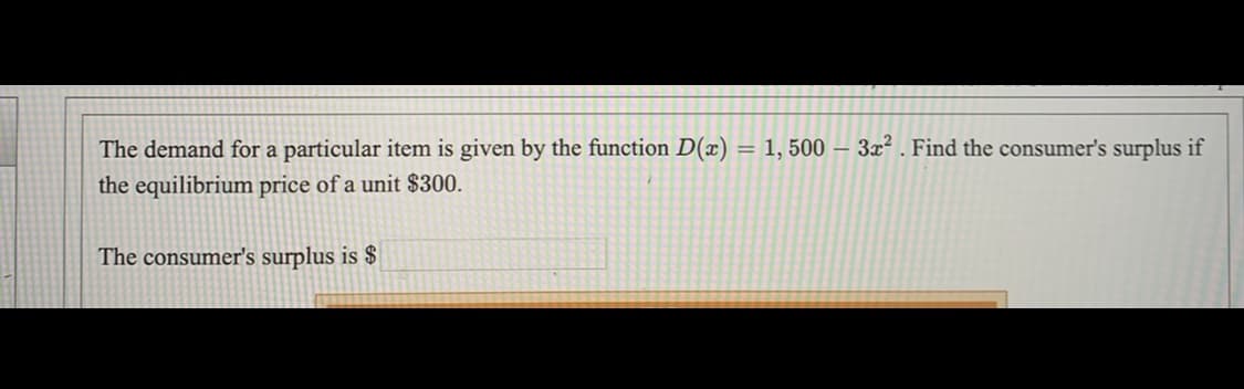 The demand for a particular item is given by the function D(x) = 1, 500 – 3x² . Find the consumer's surplus if
%3D
the equilibrium price of a unit $300.
The consumer's surplus is $
