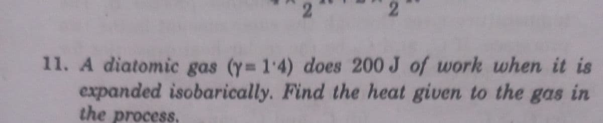 11. A diatomic gas (y 1 4) does 200 J of work when it is
expanded isobarically. Find the heat given to the gas in
the process.
2.
2.
