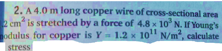 2. A 4.0 m long copper wire of cross-sectional area
2 cm is stretched by a force of 4.8 x 10° N. If Young's
nodulus for copper is Y 1.2 x 10" N/m2, calculate
2
11
stress
