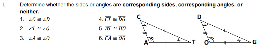 I.
Determine whether the sides or angles are corresponding sides, corresponding angles, or
neither.
1. 2C = LD
4. CT = DG
D
2. ZT = LG
5. AT = DO
3. LA E LO
6. CA = OG
A
-T
23
G
