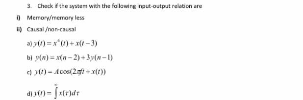 3. Check if the system with the following input-output relation are
i) Memory/memory less
ii) Causal /non-causal
a) y(1) = x*(1) + x(t – 3)
b) y(n) = x(n– 2) +3y(n–1)
c) y(1) = Acos(2,ft + x(t))
d) y(1) = | x(7)dr
