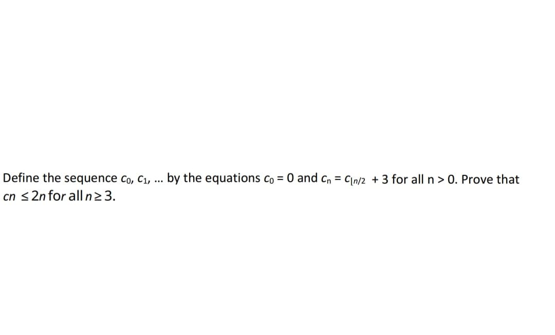 Define the sequence co, C1, ... by the equations co = 0 and cn = C\n/2 + 3 for all n> 0. Prove that
cn <2n for all n23.
