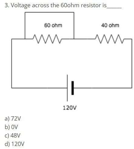 3. Voltage across the 60ohm resistor is_
a) 72V
b) OV
c) 48V
d) 120V
60 ohm
120V
40 ohm
www