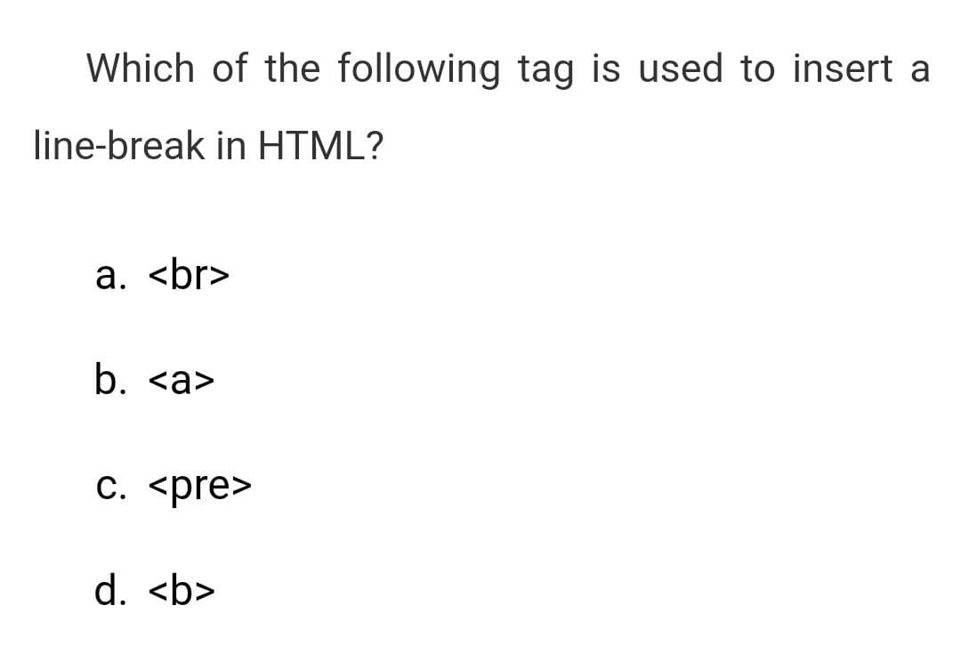 Which of the following tag is used to insert a
line-break in HTML?
a. <br>
b. <a>
c. <pre>
d. <b>