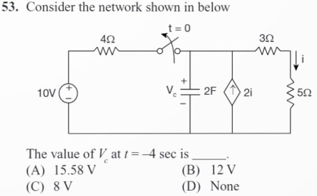 53. Consider the network shown in below
_t=0
10V
422
m
HH
The value of Vat t= -4 sec is
(A) 15.58 V
(C) 8 V
2F
(B) 12 V
(D)
None
21
390
11₁
5Ω