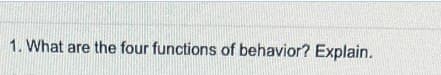 1. What are the four functions of behavior? Explain.