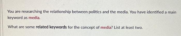 You are researching the relationship between politics and the media. You have identified a main
keyword as media.
What are some related keywords for the concept of media? List at least two.
