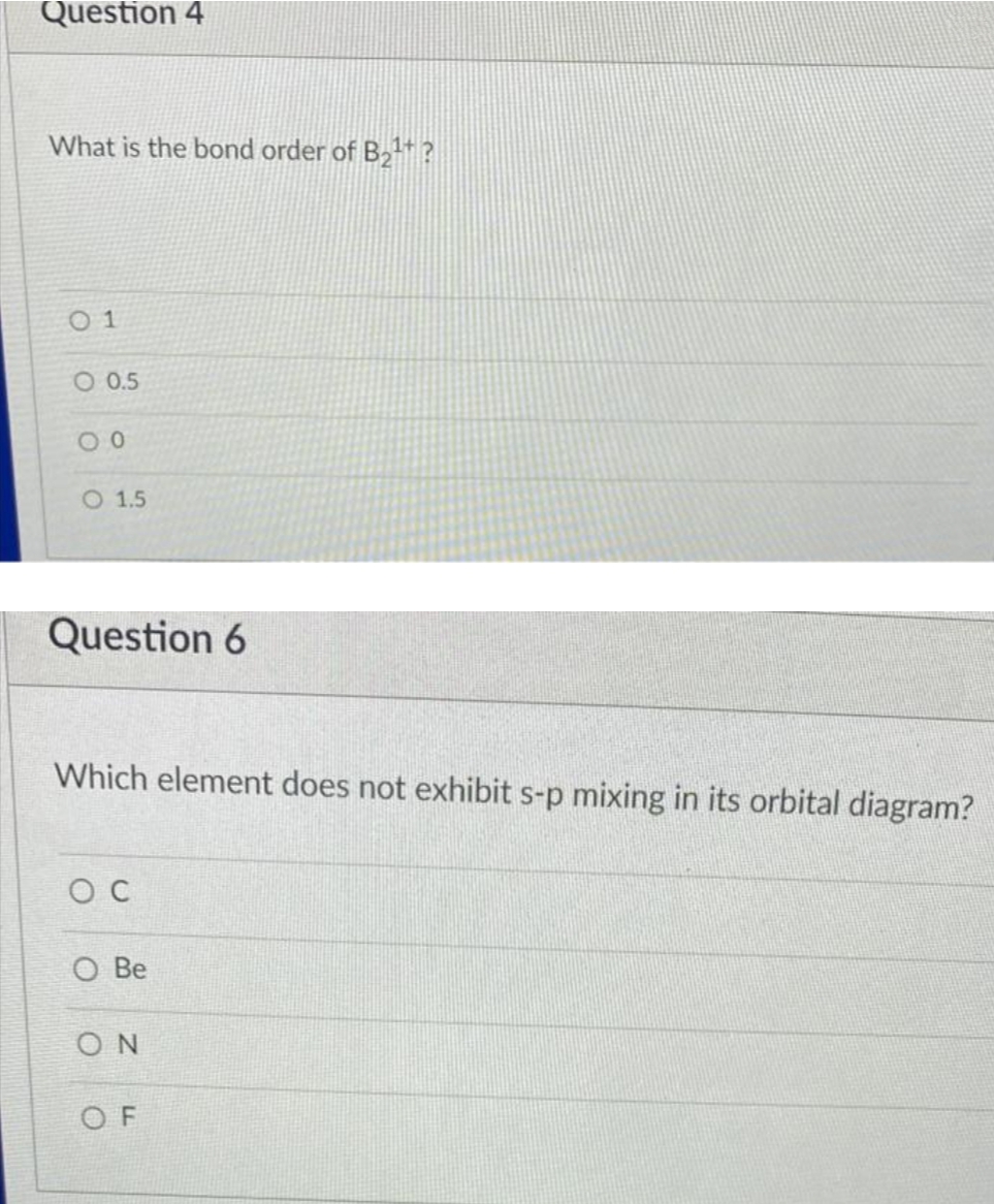 Question 4
What is the bond order of B2+?
0 1
O 0.5
O 1.5
Question 6
Which element does not exhibit s-p mixing in its orbital diagram?
O C
O Be
ON
O F
