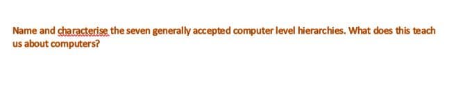 Name and characterise the seven generaly accepted computer level hierarchies. What does this teach
us about computers?
