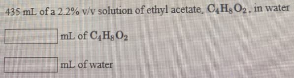 435 mL of a 2.2% v/v solution of ethyl acetate, C,Hs O2, in water
mL of C,Hs O2
mL of water
