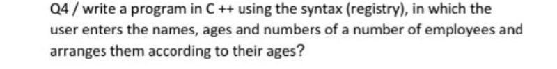 Q4 / write a program in C++ using the syntax (registry), in which the
user enters the names, ages and numbers of a number of employees and
arranges them according to their ages?
