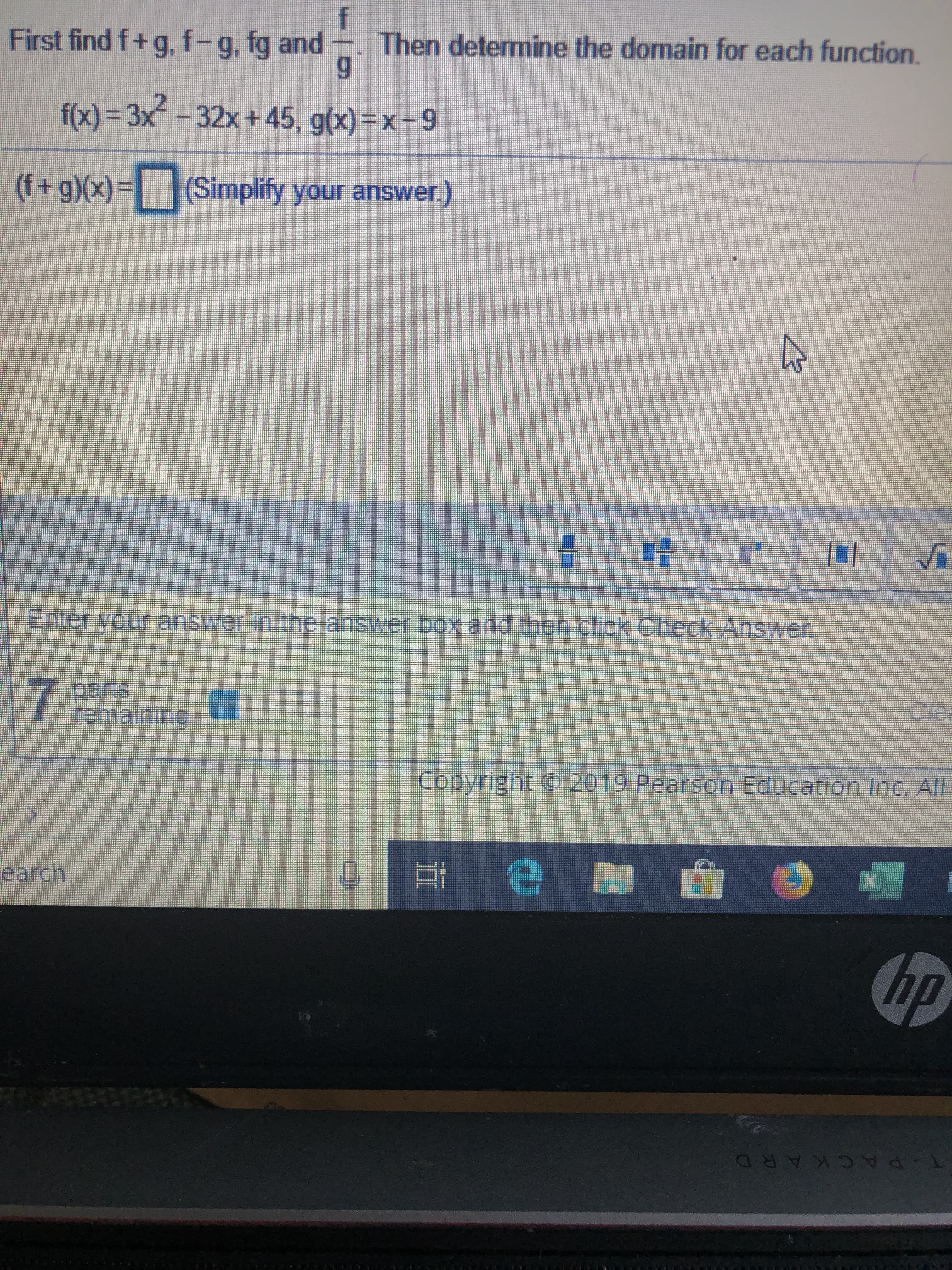 f
Then determine the domain for each function.
9
First find f+ g, f-g, fg and
f(x)-3x-32x+ 45, g(x) x-9
(Simplify your answer.)
(f+ g)(x)
Enter your answer In the answer box and then click.Check Answer
SUed
remaining
7
2019 Pearson Education inc. Al
copyrnght
e
earch
hp
KARD
