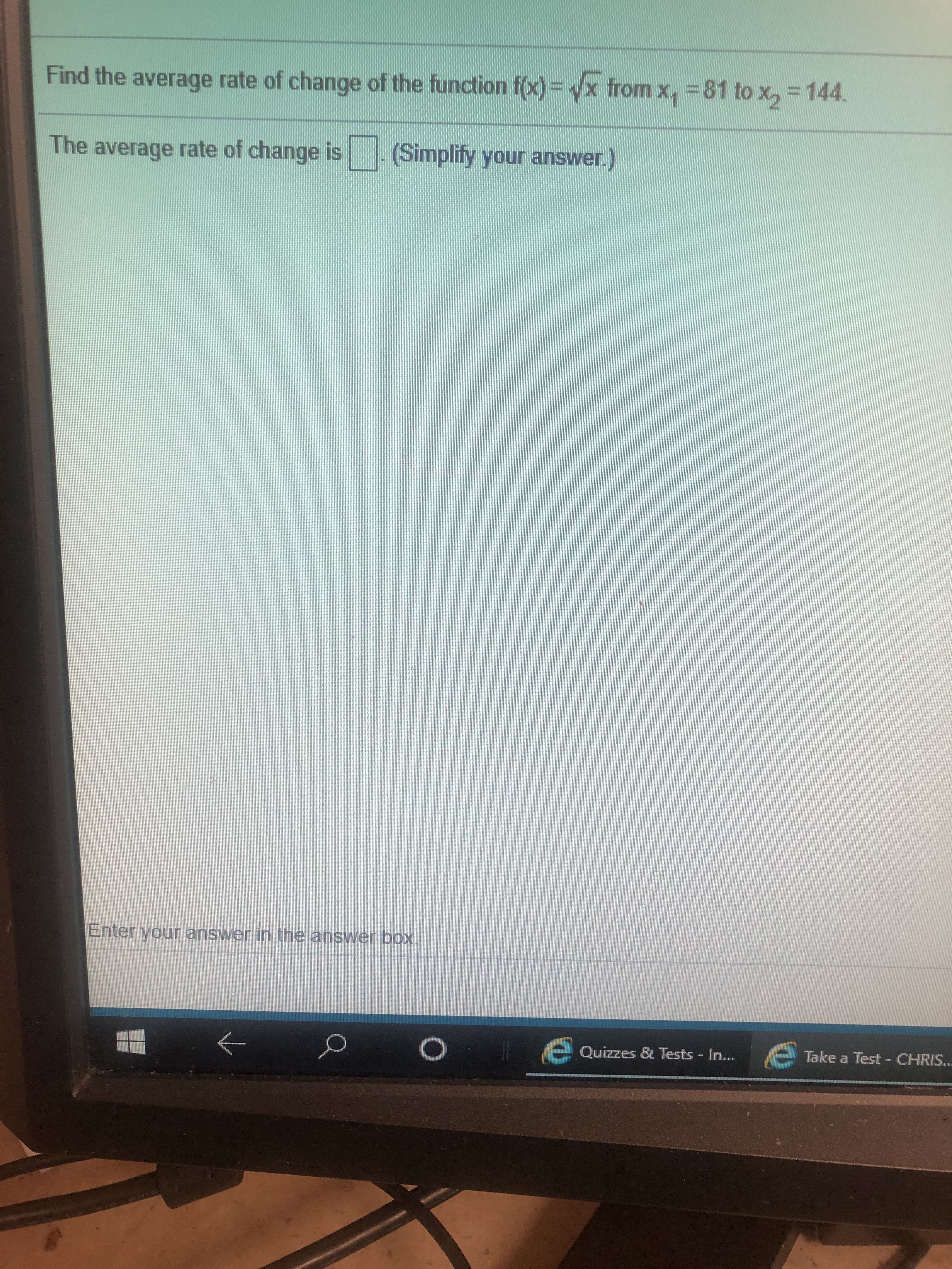 Find the average rate of change of the function f(x) yx from x, 81 to x,-144
The average rate of change is
(Simplify your answer.)
Enter your answer in the answer box.
-
Quizzes & Tests In...
Take a Test CHRIS...
#te
