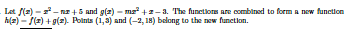 Lat f(2) -- nr +5 and g(2) - ma +2-1. The functiors are combined to form a new function
h(z) - S(2) + g(z). Polnts (1,3) and (-2, 18) belong to the new functlon.
