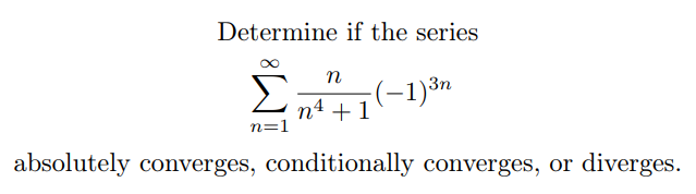Determine if the series
n
(-1)3n
n4 +1
n=1
absolutely converges, conditionally converges, or diverges.
