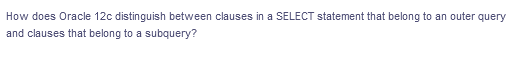 How does Oracle 12c distinguish between clauses in a SELECT statement that belong to an outer query
and clauses that belong to a subquery?
