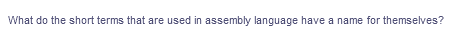 What do the short terms that are used in assembly language have a name for themselves?
