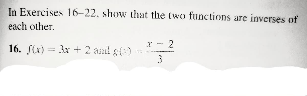 In Exercises 16–22, show that the two functions are inverses of
each other.
2
16. f(x) = 3x + 2 and g(x) =
3
