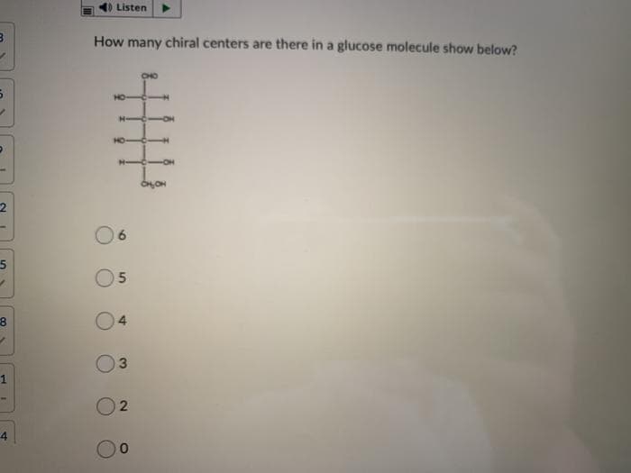 Listen
How many chiral centers are there in a glucose molecule show below?
CHO
HO
HO
06
05
03
2.

