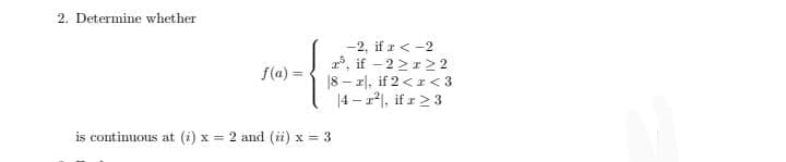 2. Determine whether
-2, if z < -2
*, if - 2>12 2
|8 – r|, if 2 <r< 3
|4 – r*), if r > 3
f(a) =
is continuous at
(i) x = 2 and (ii) x = 3
