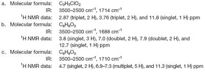 a. Molecular formula: CH,CKO2
IR: 3500-2500 cm", 1714 cm-
'H NMR data: 2.87 (triplet, 2 H), 3.76 (triplet, 2 H), and 11.8 (singlet, 1 H) ppm
b. Molecular formula: CHO,
IR:
'H NMR data: 3.8 (singlet, 3 H), 7.0 (doublet, 2 H), 7.9 (doublet, 2 H), and
c. Molecular formula: CH03
'H NMR data: 4.7 (singlet, 2 H), 6.9-7.3 (multiplet, 5 H), and 11.3 (singlet, 1 H) ppm
3500-2500 cm", 1688 cm
12.7 (singlet, 1 H) ppm
IR: 3500-2500 cm, 1710 cm
