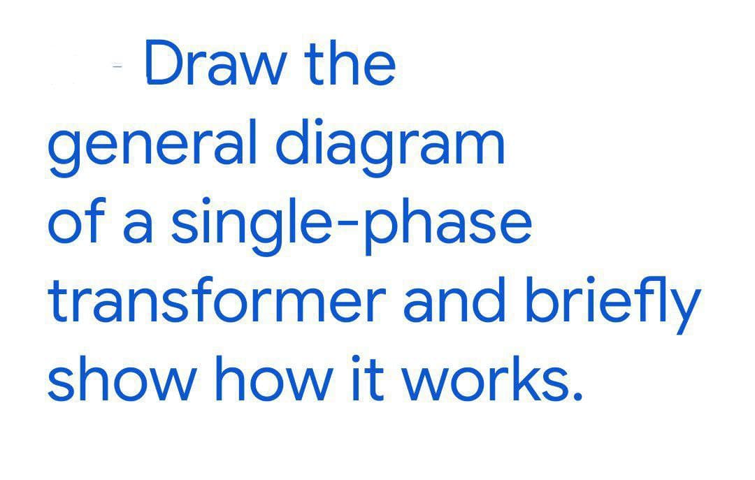 Draw the
general diagram
of a single-phase
transformer and briefly
show how it works.
