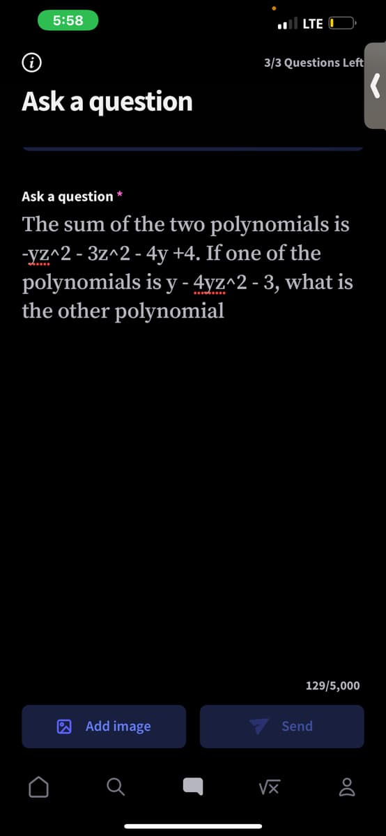 5:58
ll LTE
3/3 Questions Left
Ask a question
>
Ask a question
The sum of the two polynomials is
-yz^2 - 3z^2 - 4y +4. If one of the
polynomials is y - 4yz^2 - 3, what is
the other polynomial
129/5,000
Add image
Send
