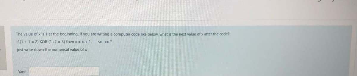 The value of x is 1 at the beginning, if you are writing a computer code like below, what is the next value of x after the code?
if (1 + 1 = 2) XOR (1+2 = 3) then x = x + 1,
so x= ?
just write down the numerical value of x
Yanıt:
