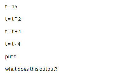 t= 15
t=t* 2
t=t+1
t=t-4
put t
what does this output?
