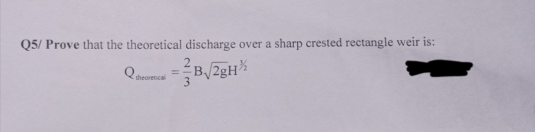 Q5/ Prove that the theoretical discharge over a sharp crested rectangle weir is:
Q theoretical B√/2gH/2
2
3