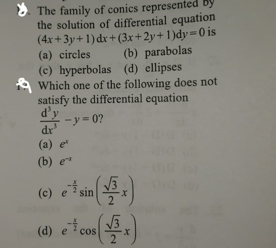 The family of conics represented by
the solution of differential equation
(4x+3y+1) dx +(3x+2y+1)dy=0 is
(a) circles
(b) parabolas
(c) hyperbolas (d) ellipses
Which one of the following does not
satisfy the differential equation
d³y
-y=0?
3
dx³
(a) ex
(b) ex
(c) e ² sin
(d) et cos (√3x)
X