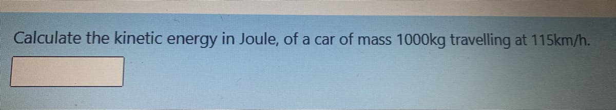 Calculate the kinetic energy in Joule, of a car of mass 1000kg travelling at 115km/h.
