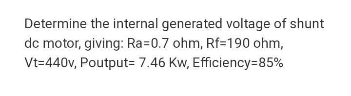 Determine the internal generated voltage of shunt
dc motor, giving: Ra=0.7 ohm, Rf=190 ohm,
Vt=440v, Poutput3 7.46 Kw, Efficiency=85%
