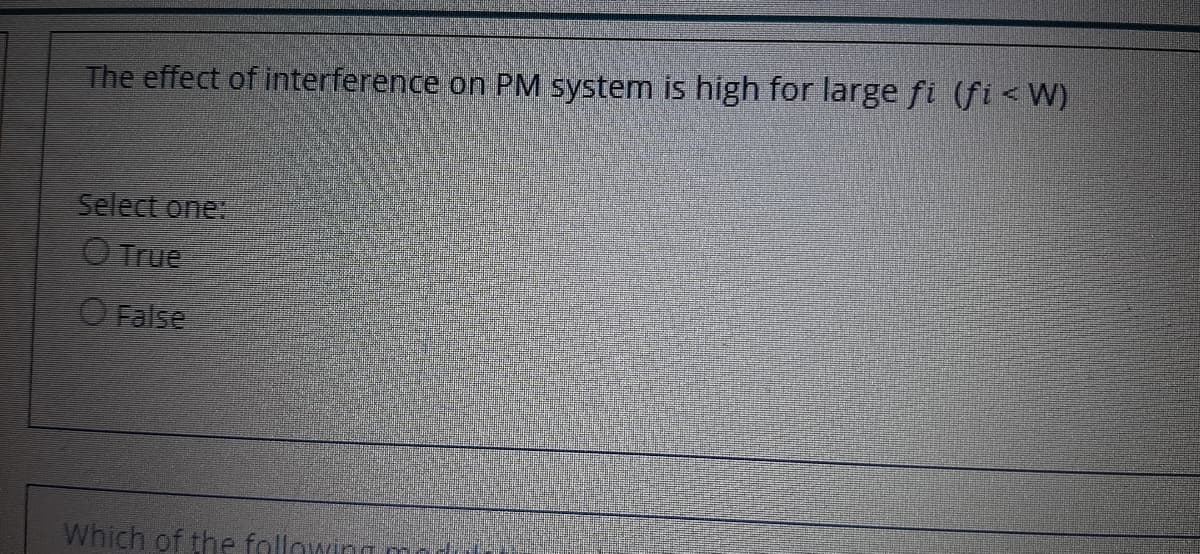 The effect of interference on PM system is high for large fi (fi<W)
Select one:
OTrue
O False
Which of the fallowinn
