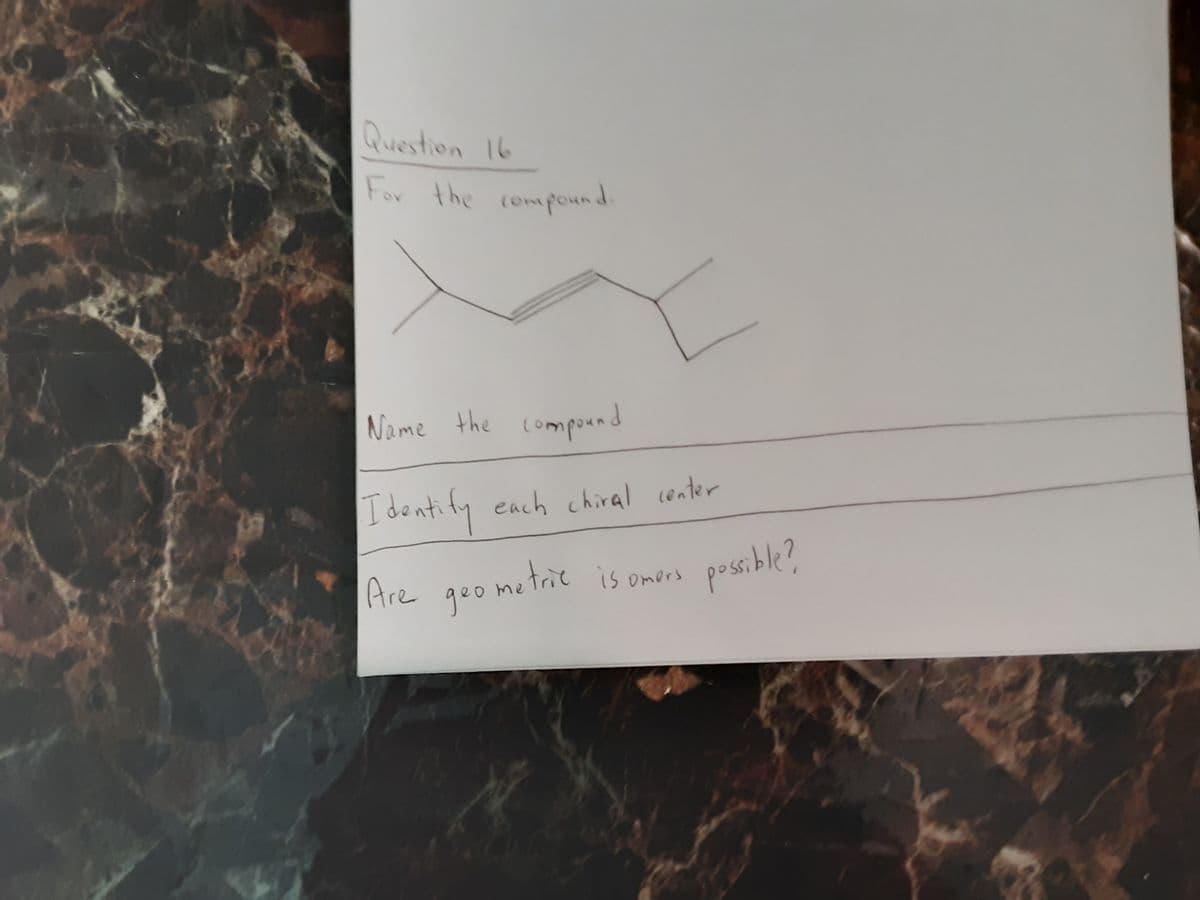 Question 16
For the compound
Name the
compound
I deatify
each chiral conter
geo metric is omers
motric
posible?
