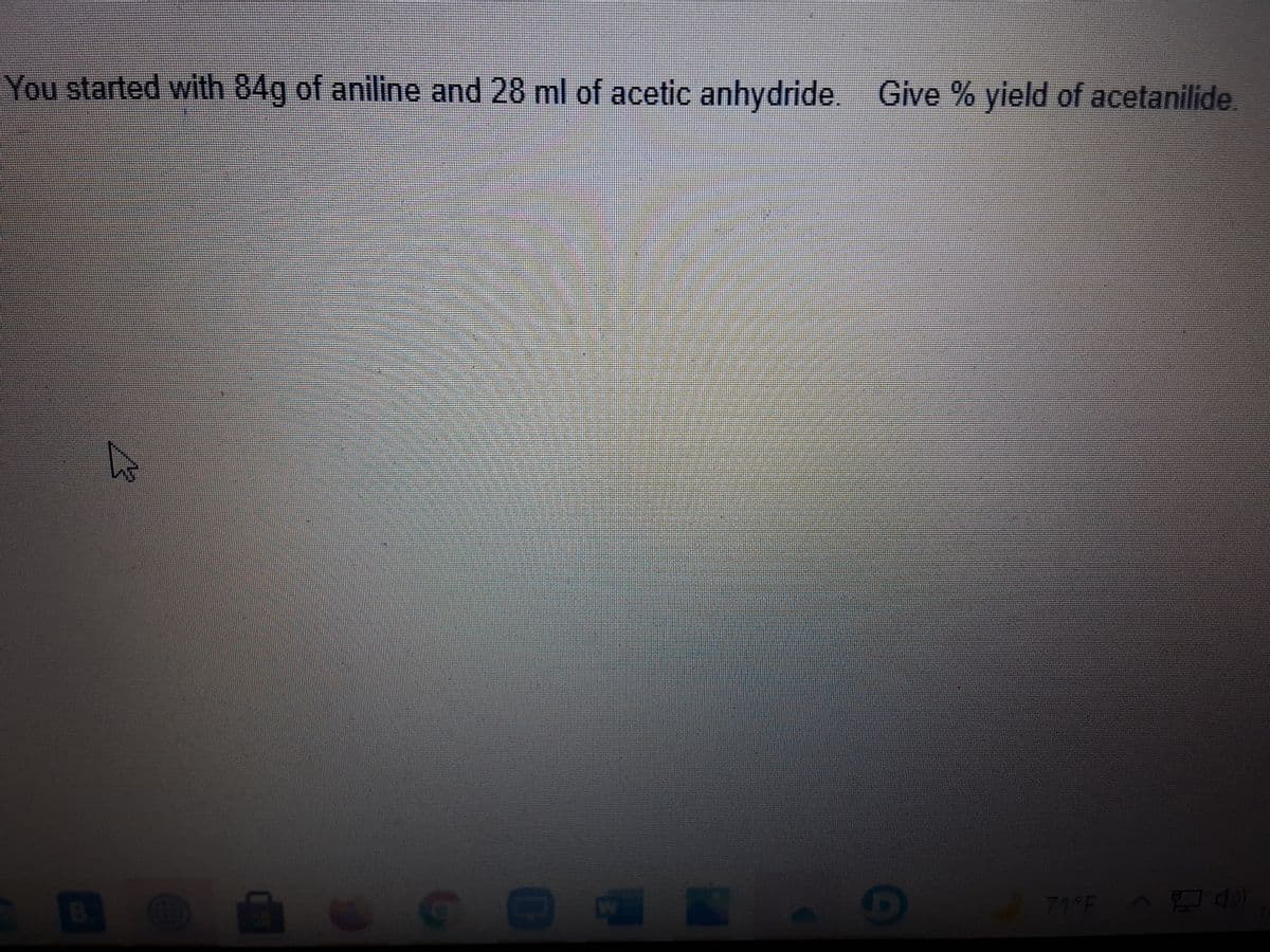 You started with 84g of aniline and 28 ml of acetic anhydride. Give % yield of acetanilide.
71°F
